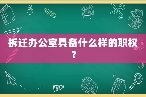 拆遷辦公室具備什么樣的職權？