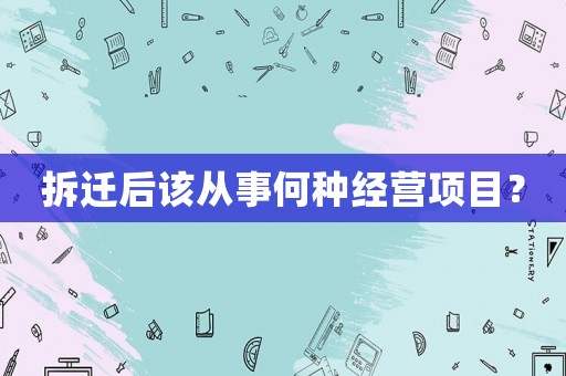 拆遷后該從事何種經(jīng)營(yíng)項(xiàng)目？