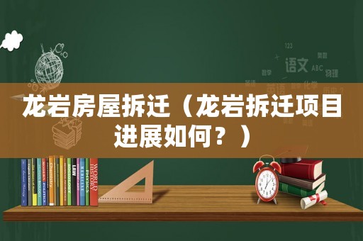 龍巖房屋拆遷（龍巖拆遷項目進(jìn)展如何？）