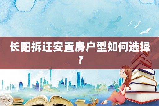 長陽拆遷安置房戶型如何選擇？