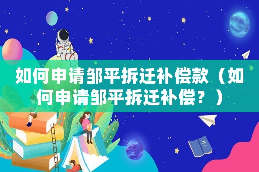 如何申請(qǐng)鄒平拆遷補(bǔ)償款（如何申請(qǐng)鄒平拆遷補(bǔ)償？）