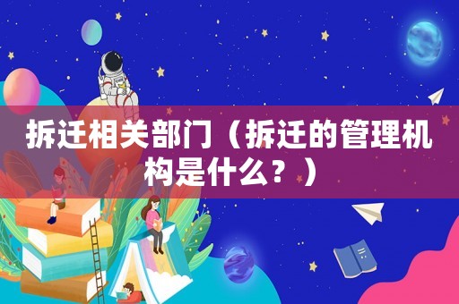 拆遷相關(guān)部門（拆遷的管理機(jī)構(gòu)是什么？）