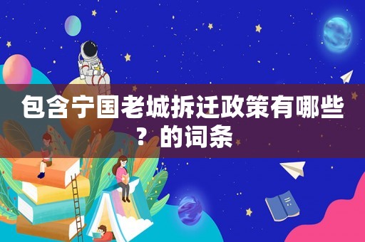 包含寧國(guó)老城拆遷政策有哪些？的詞條