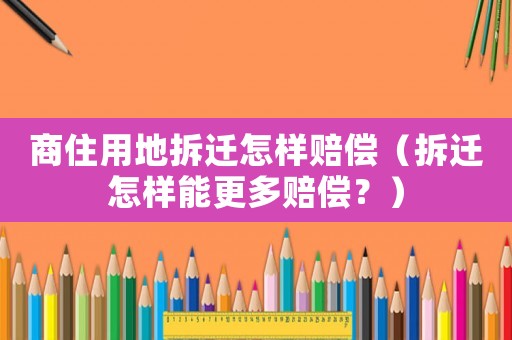 商住用地拆遷怎樣賠償（拆遷怎樣能更多賠償？）