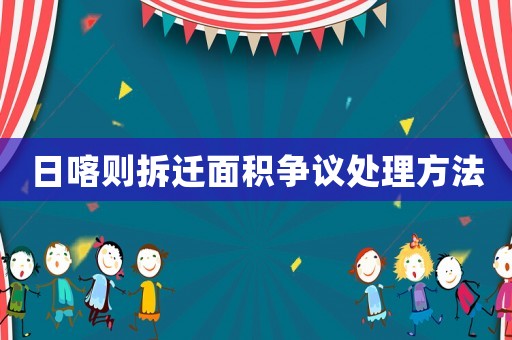 日喀則拆遷面積爭議處理方法