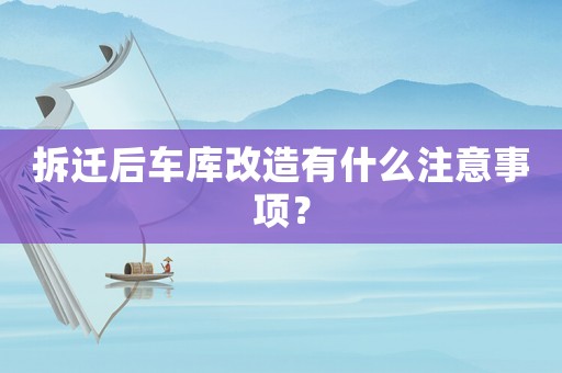 拆遷后車庫改造有什么注意事項？