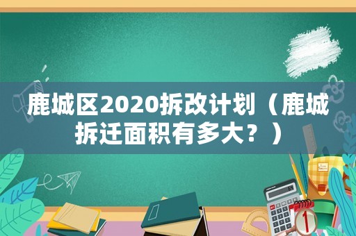 鹿城區(qū)2020拆改計劃（鹿城拆遷面積有多大？）