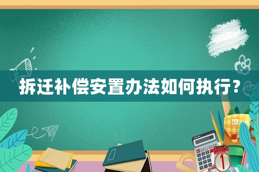 拆遷補(bǔ)償安置辦法如何執(zhí)行？