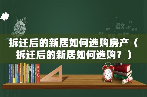 拆遷后的新居如何選購房產(chǎn)（拆遷后的新居如何選購？）