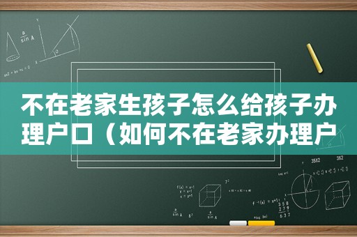 不在老家生孩子怎么給孩子辦理戶口（如何不在老家辦理戶口？）