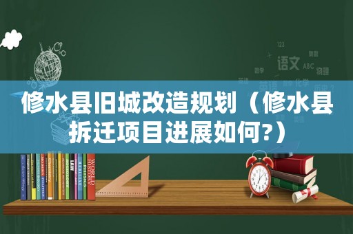 修水縣舊城改造規(guī)劃（修水縣拆遷項(xiàng)目進(jìn)展如何?）