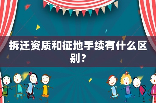 拆遷資質(zhì)和征地手續(xù)有什么區(qū)別？