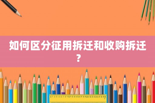 如何區(qū)分征用拆遷和收購拆遷？