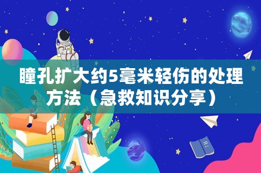 瞳孔擴(kuò)大約5毫米輕傷的處理方法（急救知識分享）
