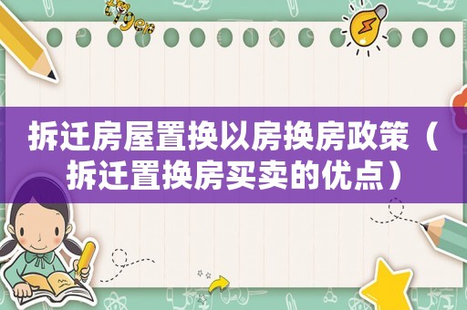 拆遷房屋置換以房換房政策（拆遷置換房買賣的優(yōu)點(diǎn)）