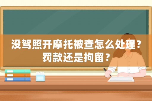 沒駕照開摩托被查怎么處理？罰款還是拘留？