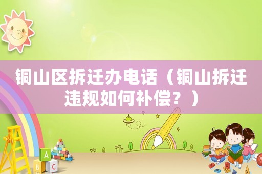銅山區(qū)拆遷辦電話（銅山拆遷違規(guī)如何補償？）