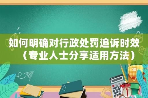 如何明確對行政處罰追訴時(shí)效（專業(yè)人士分享適用方法）