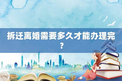 拆遷離婚需要多久才能辦理完？