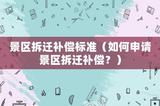 景區(qū)拆遷補償標(biāo)準(zhǔn)（如何申請景區(qū)拆遷補償？）
