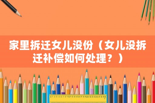 家里拆遷女兒沒份（女兒沒拆遷補償如何處理？）