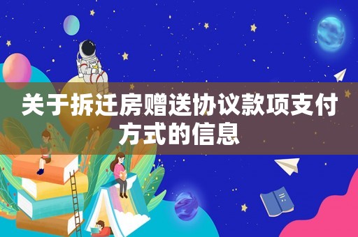 關(guān)于拆遷房贈(zèng)送協(xié)議款項(xiàng)支付方式的信息