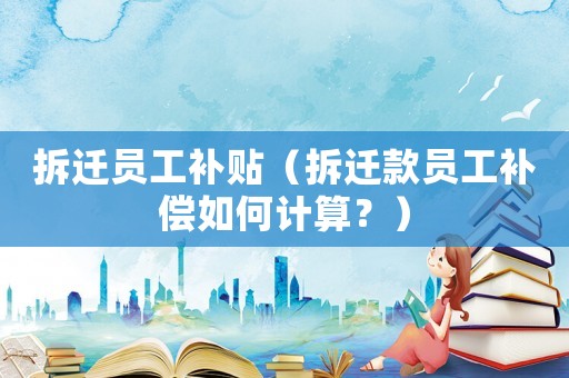 拆遷員工補(bǔ)貼（拆遷款員工補(bǔ)償如何計(jì)算？）