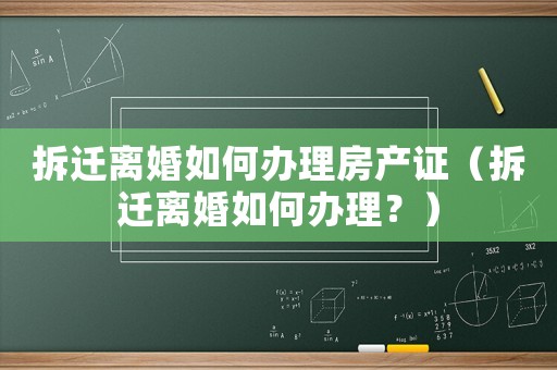 拆遷離婚如何辦理房產(chǎn)證（拆遷離婚如何辦理？）