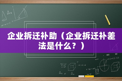 企業(yè)拆遷補助（企業(yè)拆遷補差法是什么？）