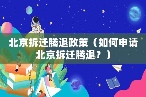 北京拆遷騰退政策（如何申請北京拆遷騰退？）