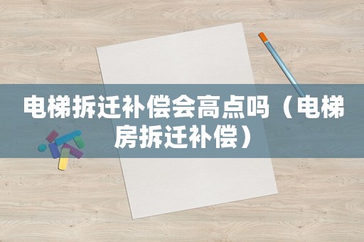 電梯拆遷補(bǔ)償會(huì)高點(diǎn)嗎（電梯房拆遷補(bǔ)償）