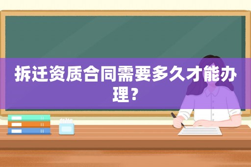 拆遷資質(zhì)合同需要多久才能辦理？