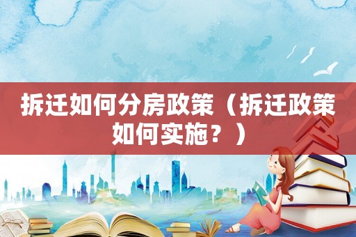 拆遷如何分房政策（拆遷政策如何實施？）