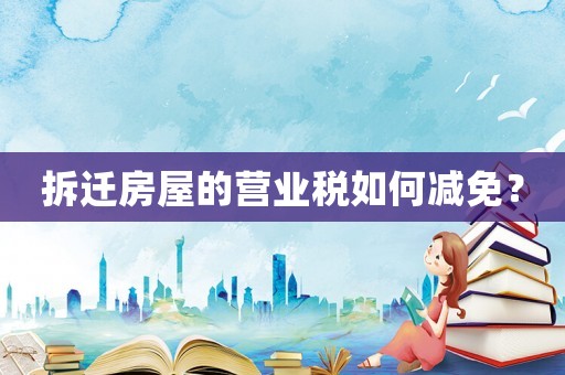 拆遷房屋的營業(yè)稅如何減免？