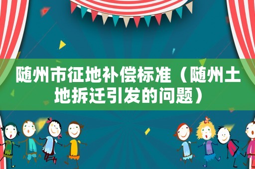 隨州市征地補(bǔ)償標(biāo)準(zhǔn)（隨州土地拆遷引發(fā)的問(wèn)題）