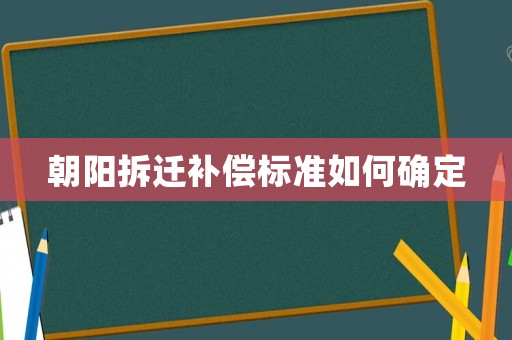 朝陽拆遷補(bǔ)償標(biāo)準(zhǔn)如何確定