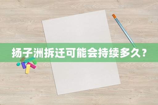 揚(yáng)子洲拆遷可能會持續(xù)多久？