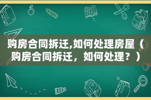 購(gòu)房合同拆遷,如何處理房屋（購(gòu)房合同拆遷，如何處理？）