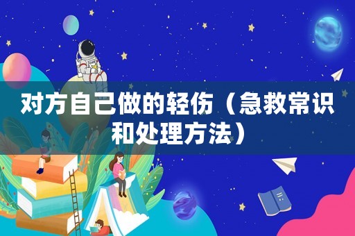 對(duì)方自己做的輕傷（急救常識(shí)和處理方法）
