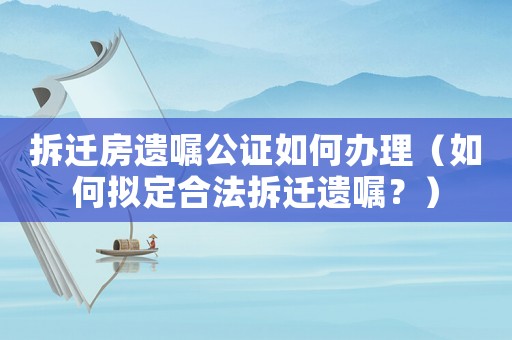 拆遷房遺囑公證如何辦理（如何擬定合法拆遷遺囑？）
