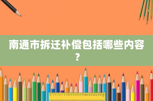 南通市拆遷補償包括哪些內(nèi)容？