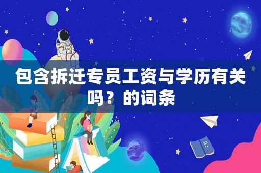 包含拆遷專員工資與學(xué)歷有關(guān)嗎？的詞條