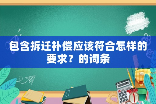 包含拆遷補(bǔ)償應(yīng)該符合怎樣的要求？的詞條