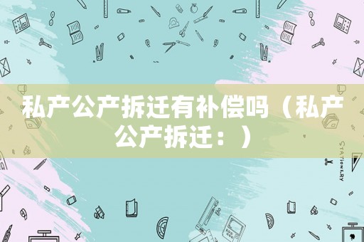 私產(chǎn)公產(chǎn)拆遷有補(bǔ)償嗎（私產(chǎn)公產(chǎn)拆遷：）