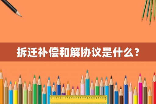 拆遷補(bǔ)償和解協(xié)議是什么？