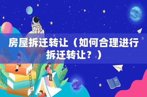 房屋拆遷轉(zhuǎn)讓（如何合理進(jìn)行拆遷轉(zhuǎn)讓？）