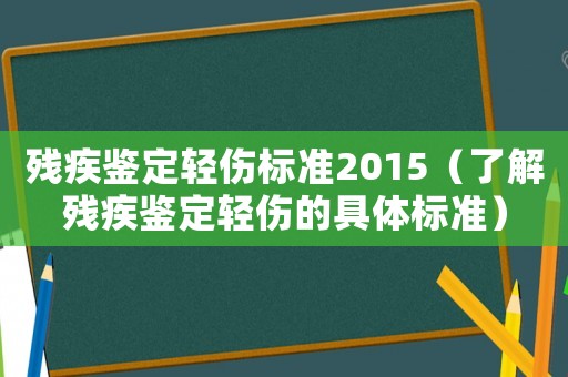 殘疾鑒定輕傷標(biāo)準(zhǔn)2015（了解殘疾鑒定輕傷的具體標(biāo)準(zhǔn)）