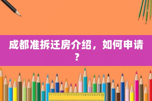 成都準拆遷房介紹，如何申請？
