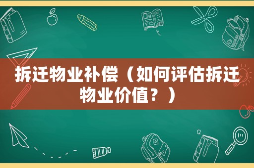 拆遷物業(yè)補(bǔ)償（如何評(píng)估拆遷物業(yè)價(jià)值？）