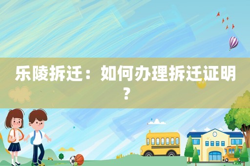樂(lè)陵拆遷：如何辦理拆遷證明？